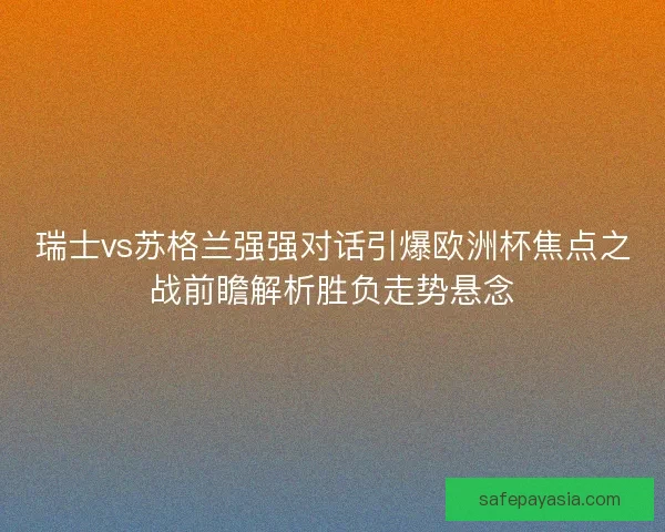 瑞士vs苏格兰强强对话引爆欧洲杯焦点之战前瞻解析胜负走势悬念