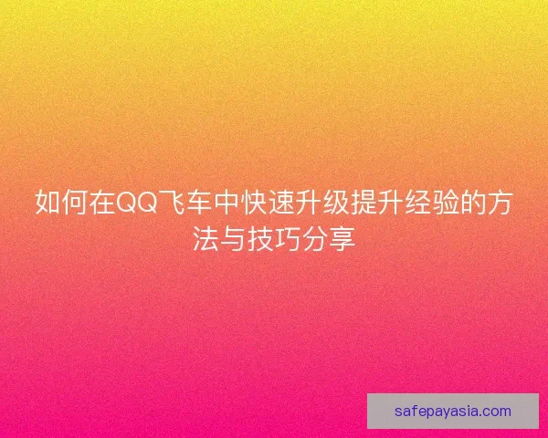 如何在QQ飞车中快速升级提升经验的方法与技巧分享