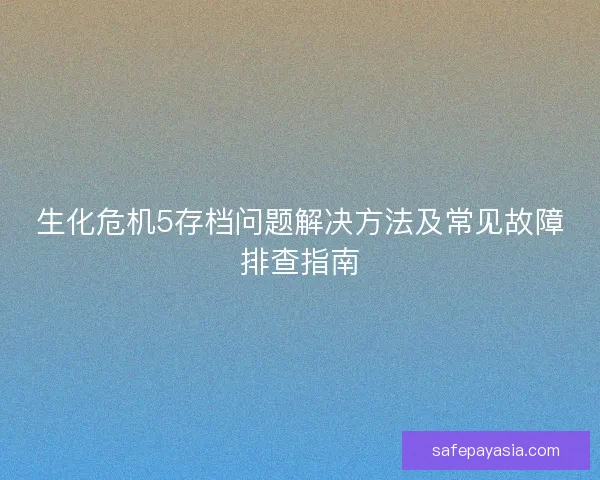生化危机5存档问题解决方法及常见故障排查指南