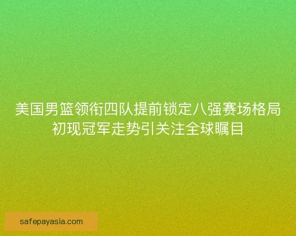 美国男篮领衔四队提前锁定八强赛场格局初现冠军走势引关注全球瞩目