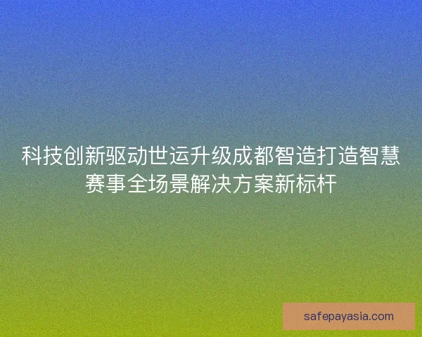 科技创新驱动世运升级成都智造打造智慧赛事全场景解决方案新标杆