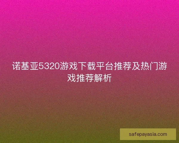 诺基亚5320游戏下载平台推荐及热门游戏推荐解析