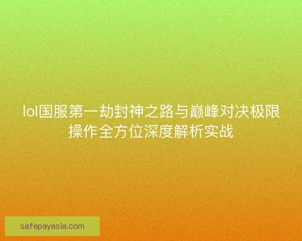 lol国服第一劫封神之路与巅峰对决极限操作全方位深度解析实战