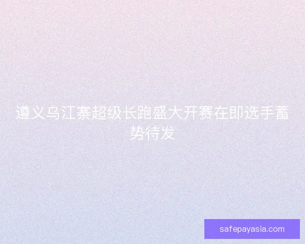 遵义乌江寨超级长跑盛大开赛在即选手蓄势待发